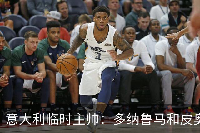 意大利临时主帅：多纳鲁马和皮奥随时待命的谦逊态度让我惊喜