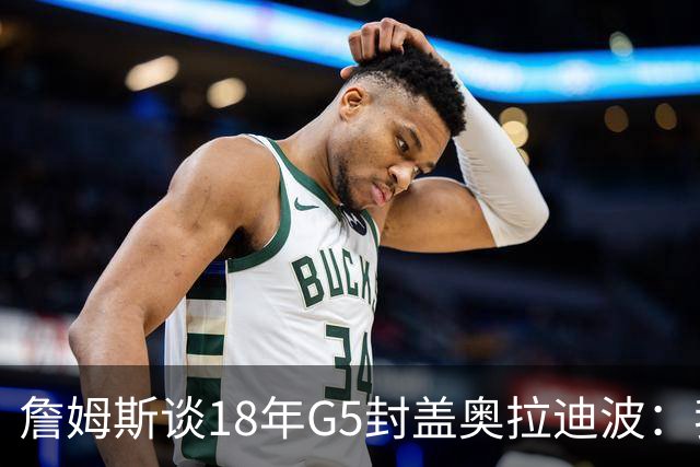 詹姆斯谈18年G5封盖奥拉迪波：我不想他点名其他队友 就提前换防